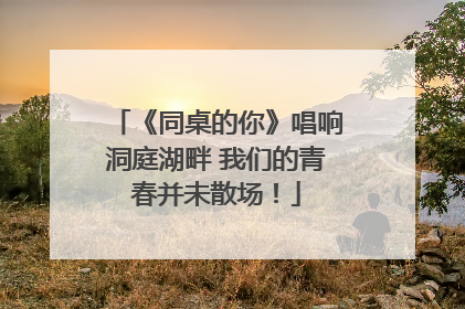 《同桌的你》唱响洞庭湖畔 我们的青春并未散场！