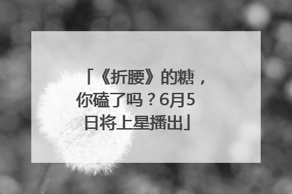《折腰》的糖，你磕了吗？6月5日将上星播出