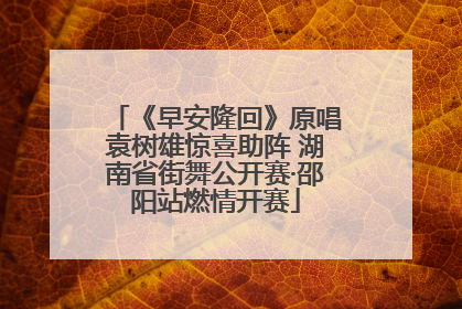 《早安隆回》原唱袁树雄惊喜助阵 湖南省街舞公开赛·邵阳站燃情开赛