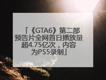 《GTA6》第二部预告片全网首日播放量超4.75亿次，内容为PS5录制