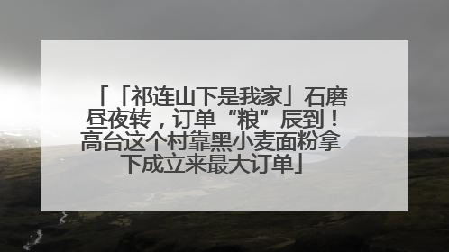 「祁连山下是我家」石磨昼夜转，订单“粮”辰到！高台这个村靠黑小麦面粉拿下成立来最大订单