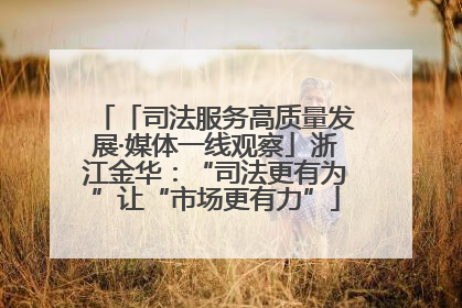 「司法服务高质量发展·媒体一线观察」浙江金华：“司法更有为”让“市场更有力”