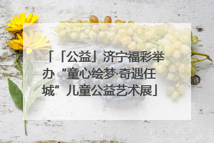 「公益」济宁福彩举办“童心绘梦·奇遇任城”儿童公益艺术展