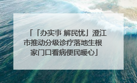 「办实事 解民忧」澄江市推动分级诊疗落地生根 家门口看病便民暖心