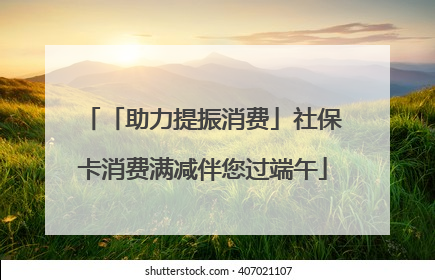 「助力提振消费」社保卡消费满减伴您过端午
