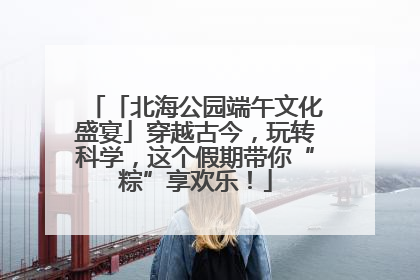 「北海公园端午文化盛宴」穿越古今，玩转科学，这个假期带你“粽”享欢乐！