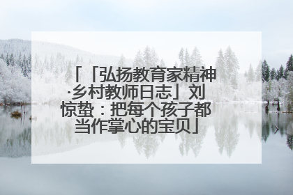 「弘扬教育家精神·乡村教师日志」刘惊蛰：把每个孩子都当作掌心的宝贝