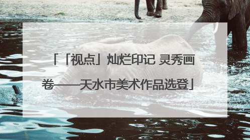 「视点」灿烂印记 灵秀画卷——天水市美术作品选登