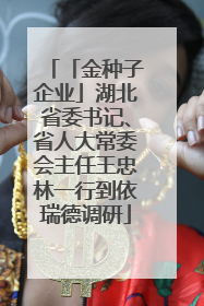 「金种子企业」湖北省委书记、省人大常委会主任王忠林一行到依瑞德调研