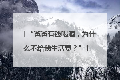 “爸爸有钱喝酒，为什么不给我生活费？”