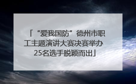 “爱我国防”德州市职工主题演讲大赛决赛举办 25名选手脱颖而出
