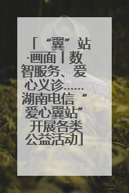 “翼”站·画面丨数智服务、爱心义诊……湖南电信“爱心翼站” 开展各类公益活动