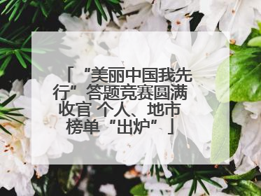 “美丽中国我先行”答题竞赛圆满收官 个人、地市榜单“出炉”