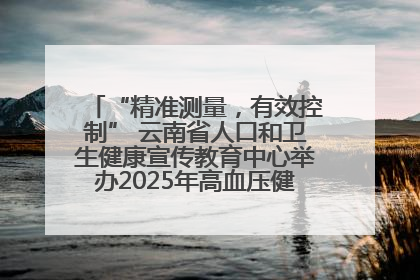 “精准测量，有效控制” 云南省人口和卫生健康宣传教育中心举办2025年高血压健康科普活动
