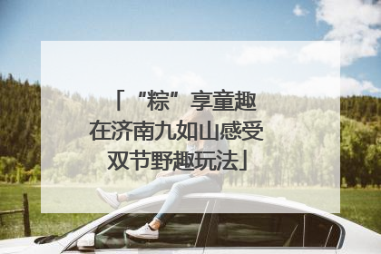 “粽”享童趣 在济南九如山感受双节野趣玩法