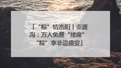 “粽”情洛阳丨重渡沟：万人免费“搂席” “粽”享非遗盛宴