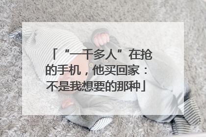 “一千多人”在抢的手机，他买回家：不是我想要的那种