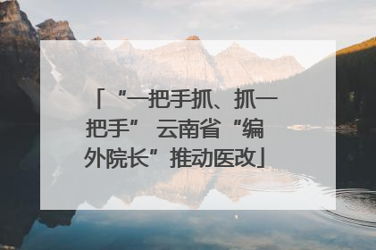 “一把手抓、抓一把手” 云南省“编外院长”推动医改