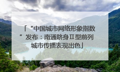 “中国城市网络形象指数”发布：南通跻身Ⅱ型前列 城市传播表现出色