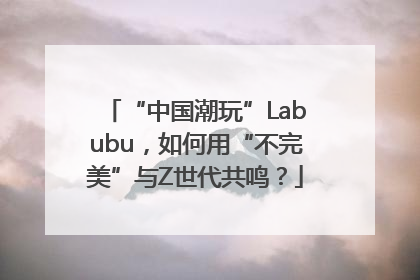 “中国潮玩”Labubu，如何用“不完美”与Z世代共鸣？