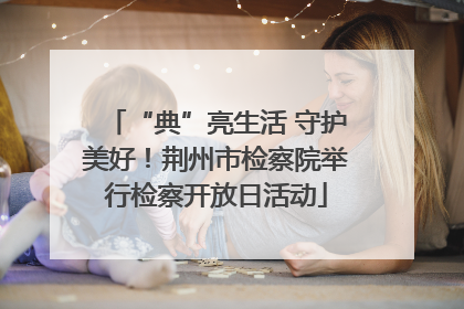 “典”亮生活 守护美好！荆州市检察院举行检察开放日活动