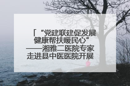 “党建联建促发展 健康帮扶暖民心”——湘雅二医院专家走进县中医医院开展健康帮扶活动
