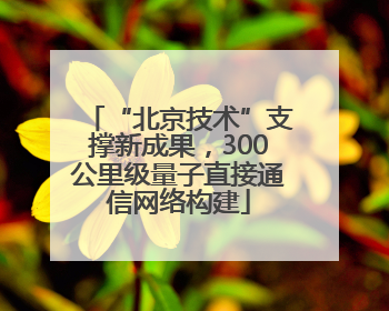 “北京技术”支撑新成果，300公里级量子直接通信网络构建
