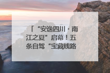 “安逸四川・南江之夏”启幕！五条自驾“宝藏线路”串联避暑胜地