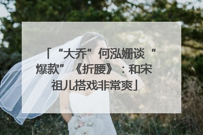 “大乔”何泓姗谈“爆款”《折腰》：和宋祖儿搭戏非常爽