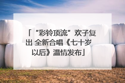 “彩铃顶流”欢子复出 全新合唱《七十岁以后》温情发布
