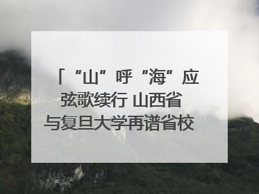 “山”呼“海”应 弦歌续行 山西省与复旦大学再谱省校合作新篇章