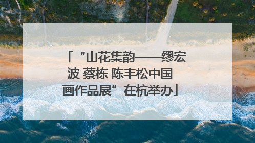 “山花集韵——缪宏波 蔡栋 陈丰松中国画作品展”在杭举办