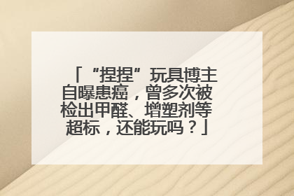 “捏捏”玩具博主自曝患癌，曾多次被检出甲醛、增塑剂等超标，还能玩吗？