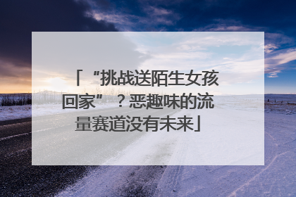 “挑战送陌生女孩回家”？恶趣味的流量赛道没有未来