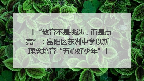 “教育不是挑选，而是点亮”：富阳区东洲中学以新理念培育“五心好少年”