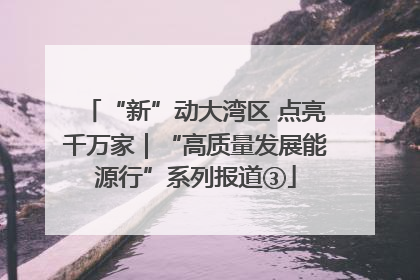 “新”动大湾区 点亮千万家｜“高质量发展能源行”系列报道③
