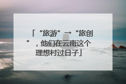 “旅游”→“旅创”，他们在云南这个理想村过日子