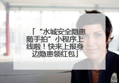 “水城安全隐患随手拍”小程序上线啦！快来上报身边隐患领红包