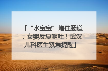 “水宝宝”堵住肠道，女婴反复呕吐！武汉儿科医生紧急提醒