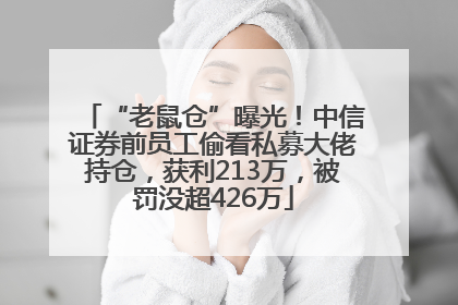 “老鼠仓”曝光！中信证券前员工偷看私募大佬持仓，获利213万，被罚没超426万