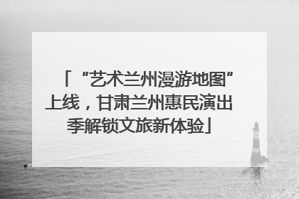 “艺术兰州漫游地图”上线，甘肃兰州惠民演出季解锁文旅新体验
