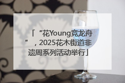 “花Young竞龙舟”，2025花木街道非遗周系列活动举行