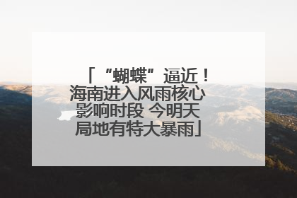 “蝴蝶”逼近！海南进入风雨核心影响时段 今明天局地有特大暴雨