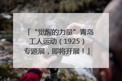 “觉醒的力量”青岛工人运动（1925）专题展，即将开展！