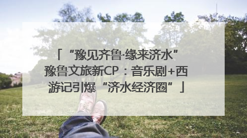 “豫见齐鲁·缘来济水” 豫鲁文旅新CP：音乐剧+西游记引爆“济水经济圈”