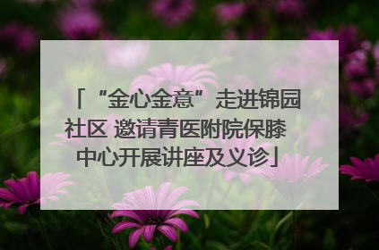 “金心金意”走进锦园社区 邀请青医附院保膝中心开展讲座及义诊