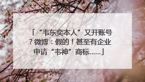 “韦东奕本人”又开账号？微博：假的！甚至有企业申请“韦神”商标……