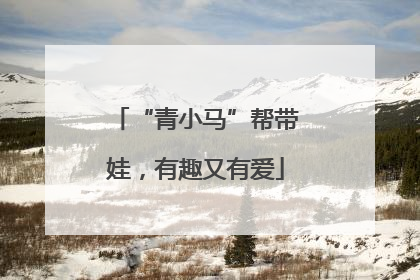 “青小马”帮带娃，有趣又有爱