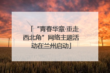 “青春华章·重走西北角”网络主题活动在兰州启动