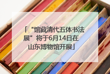 “馆藏清代五体书法展”将于6月14日在山东博物馆开展